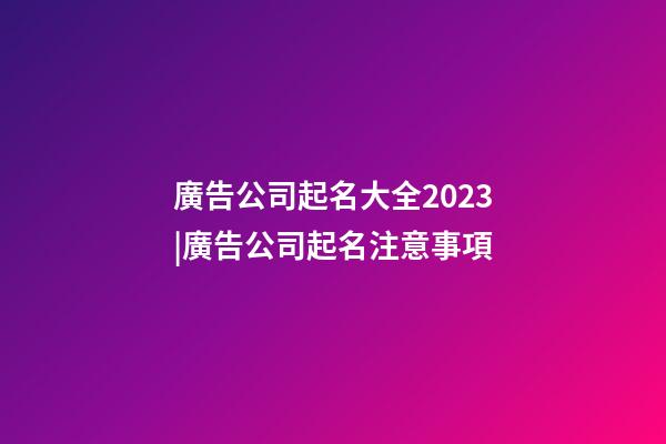 廣告公司起名大全2023|廣告公司起名注意事項-第1張-公司起名-玄機派